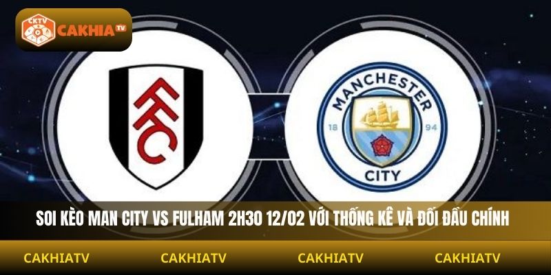 Soi Kèo Man City vs Fulham 2H30 12/02 với thống kê và đối đầu chính