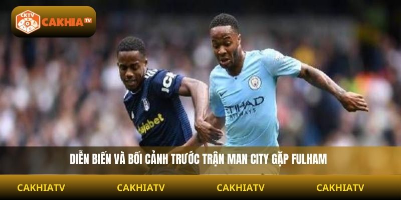 Diễn biến và bối cảnh trước trận Man City gặp Fulham